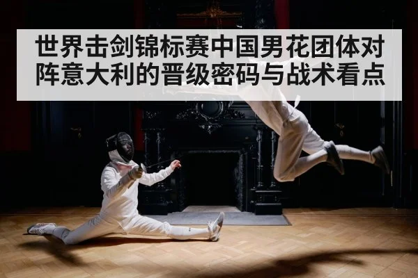 世界击剑锦标赛中国男花团体对阵意大利的晋级密码与战术看点