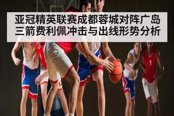 亚冠精英联赛成都蓉城对阵广岛三箭费利佩冲击与出线形势分析
