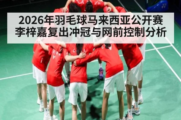 2026年羽毛球马来西亚公开赛李梓嘉复出冲冠与网前控制分析